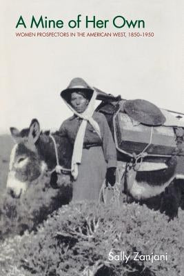 A Mine of Her Own: Women Prospectors in the American West, 1850-1950 by Zanjani, Sally