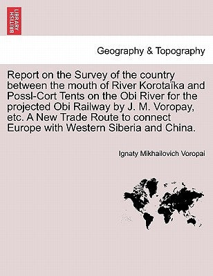 Report on the Survey of the Country Between the Mouth of River Korotaïka and Possl-Cort Tents on the Obi River for the Projected Obi Railway by J. M. by Voropai, Ignaty Mikhailovich