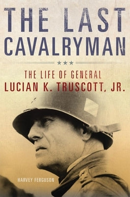 The Last Cavalryman, Volume 48: The Life of General Lucian K. Truscott, Jr. by Ferguson, Harvey