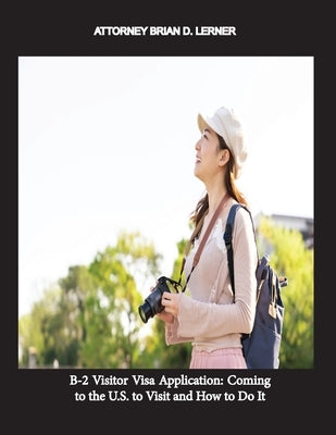 B-2 Visitor Visa Application: Coming to the U.S. to Visit and How to Do It by Lerner, Brian