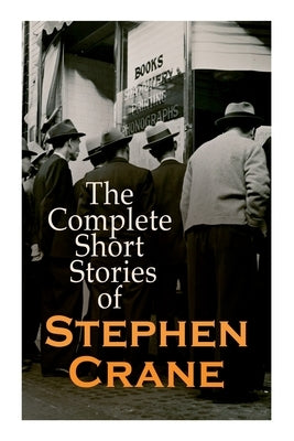 The Complete Short Stories of Stephen Crane: 100+ Tales & Novellas: Maggie, The Open Boat, Blue Hotel, The Monster, The Little Regiment... by Crane, Stephen