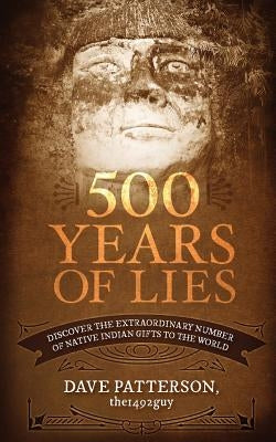 500 Years of Lies: Discover the Extraordinary Number of Native Indian Gifts to the World by Patterson, Dave