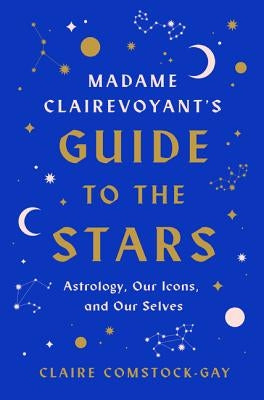 Madame Clairevoyant's Guide to the Stars: Astrology, Our Icons, and Our Selves by Comstock-Gay, Claire