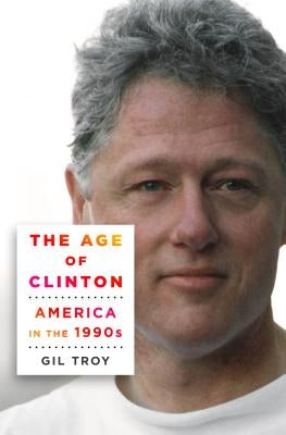 The Age of Clinton: America in the 1990s by Troy, Gil