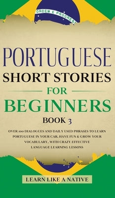 Portuguese Short Stories for Beginners Book 3: Over 100 Dialogues & Daily Used Phrases to Learn Portuguese in Your Car. Have Fun & Grow Your Vocabular by Learn Like a Native