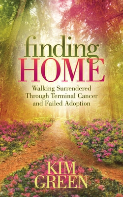 Finding Home: Walking Surrendered Through Terminal Cancer and Failed Adoption by Green, Kim