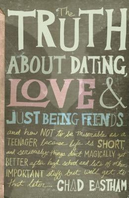 The Truth about Dating, Love & Just Being Friends: And How Not to Be Miserable as a Teenager Because Life Is Short, and Seriously, Things Don't Magica by Eastham, Chad