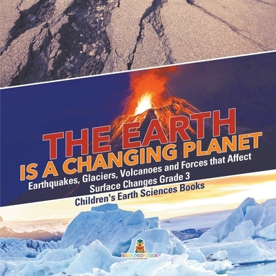The Earth is a Changing Planet - Earthquakes, Glaciers, Volcanoes and Forces that Affect Surface Changes Grade 3 - Children's Earth Sciences Books by Baby Professor
