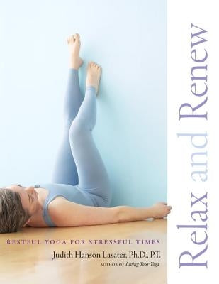 Relax and Renew: Restful Yoga for Stressful Times by Lasater, Judith Hanson