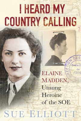 I Heard My Country Calling: Elaine Madden, SOE Agent by Elliott, Sue