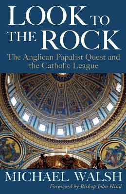 Look to the Rock: The Catholic League and the Anglican Papalist Quest for Reunion by Walsh, Michael