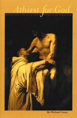 Athirst for God, Volume 77: Spiritual Desire in Bernard of Clairvaux's Sermons on the Song of Songs by Casey, Michael