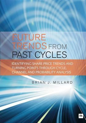 Future Trends from Past Cyles: Identifying Share Price Trends and Turning Points Through Cycle, Channel and Probability Analysis by Millard, Brian