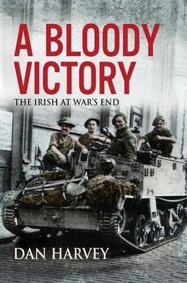 A Bloody Victory: The Irish at War's End, Europe 1945 by Harvey, Dan