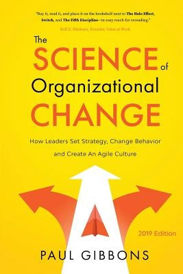 The Science of Organizational Change: How Leaders Set Strategy, Change Behavior, and Create an Agile Culture by Gibbons, Paul