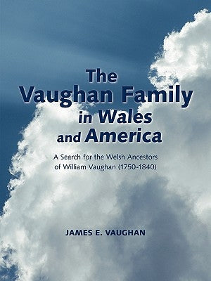 The Vaughan Family in Wales and America: A Search for the Welsh Ancestors of William Vaughan (1750-1840) by Vaughan, James E.