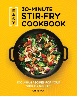 Easy 30-Minute Stir-Fry Cookbook: 100 Asian Recipes for Your Wok or Skillet by Toy, Chris