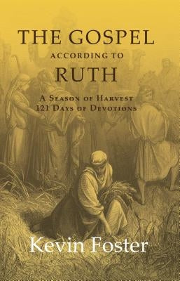 The Gospel According to Ruth: A Season of Harvest 121 Days of Devotions by Foster, Kevin