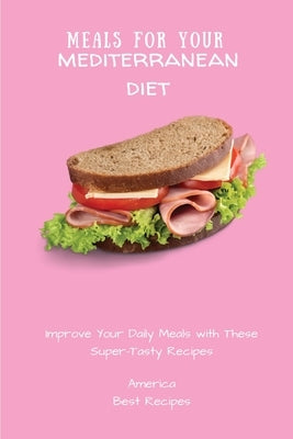 Meals for Your Mediterranean Diet: Improve Your Daily Meals with These Super-Tasty Recipes by America Best Recipes