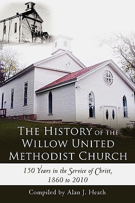 The History of the Willow United Methodist Church: 150 Years in the Service of Christ, 1860 to 2010 by Heath, Alan J.