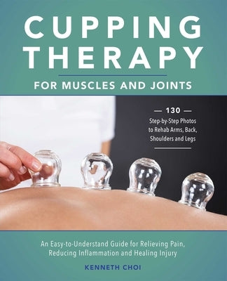Cupping Therapy for Muscles and Joints: An Easy-To-Understand Guide for Relieving Pain, Reducing Inflammation and Healing Injury by Choi, Kenneth