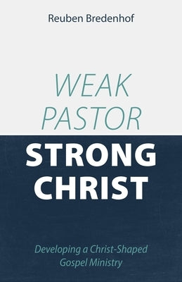 Weak Pastor, Strong Christ: Developing a Christ-Shaped Gospel Ministry by Bredenhof, Reuben