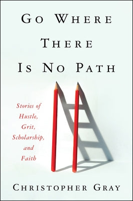 Go Where There Is No Path: Stories of Hustle, Grit, Scholarship, and Faith by Gray, Christopher
