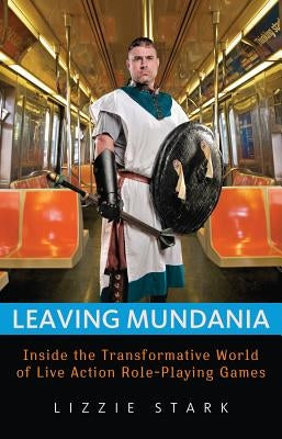 Leaving Mundania: Inside the Transformative World of Live Action Role-Playing Games by Stark, Lizzie