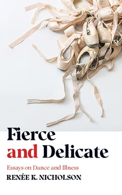 Fierce and Delicate: Essays on Dance and Illness by Nicholson, Renée K.