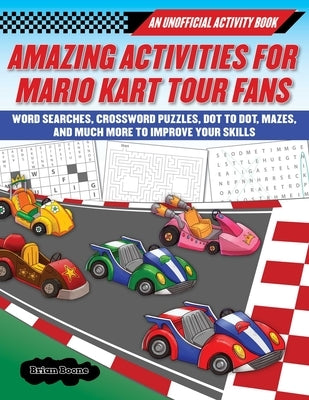 Amazing Activities for Fans of Mario Kart Tour: An Unofficial Activity Book--Word Searches, Crossword Puzzles, Dot to Dot, Mazes, and Brain Teasers to by Brian, Boone