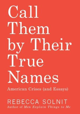 Call Them by Their True Names: American Crises (and Essays) by Solnit, Rebecca