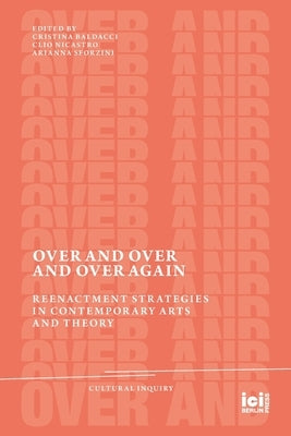 Over and Over and Over Again: Reenactment Strategies in Contemporary Arts and Theory by Baldacci, Cristina