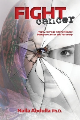 Fight Cancer: Hope, courage and resilience between cancer and recovery by Adullah Ph. D., Naila