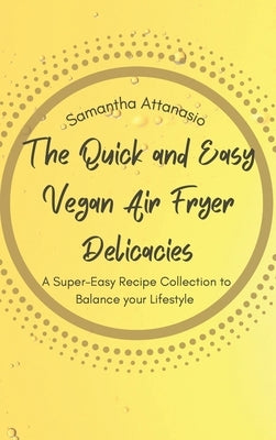 The Quick and Easy Vegan Air Fryer Delicacies: A Super-easy Recipe Collection to Balance your Lifestyle by Attanasio, Samantha
