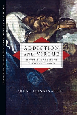 Addiction and Virtue: Beyond the Models of Disease and Choice by Dunnington, Kent