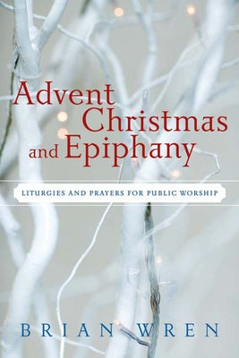 Advent, Christmas, and Epiphany: Liturgies and Prayers for Public Worship [with Cdrom] by Wren, Brian