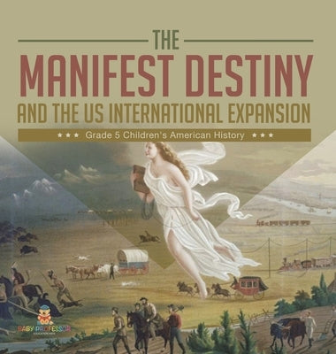 The Manifest Destiny and The US International Expansion Grade 5 Children's American History by Baby Professor