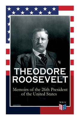 Theodore Roosevelt - Memoirs of the 26th President of the United States: Boyhood and Youth, Education, Political Ideals, Political Career (the New Yor by Roosevelt, Theodore