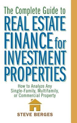 The Complete Guide to Real Estate Finance for Investment Properties: How to Analyze Any Single-Family, Multifamily, or Commercial Property by Berges, Steve