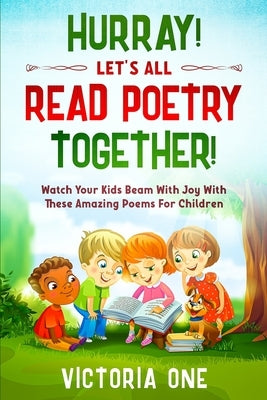 Poetry For Children: HURRAY! LETS ALL READ POETRY TOGETHER! - Watch Your Kids Beam With Joy With These Amazing Poems For Children by One, Victoria
