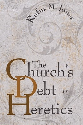 The Church's Debt to Heretics by Jones, Rufus M.