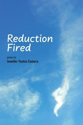 Reduction Fired: Concise, quiet, and intense poems voiced over vibrant scenes of nature - reflections to ripple through the mind by Yeates Camara, Jennifer