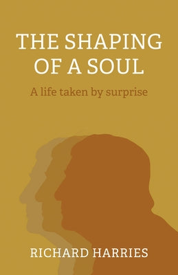 The Shaping of a Soul: A Life Taken by Surprise by Harries, Richard