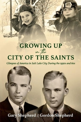 Growing Up in the City of the Saints: Glimpses of America in Salt Lake City During the 1950s and 60s by Shepherd, Gordon