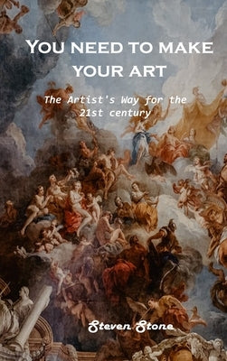 You need to make your art: The Artist's Way for the 21st century by Steven Stone