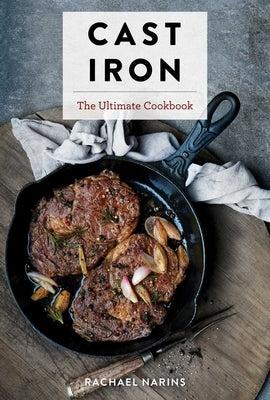 Cast Iron: The Ultimate Book of the World's Most Prized Cookware with More Than 300 International Recipes by Narins, Rachael