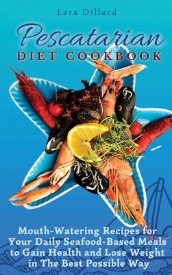 Pescatarian Diet Cookbook: Mouth-Watering Recipes for Your Daily Seafood-Based Meals to Gain Health and Lose weight in The best possible way by Dillard, Lara