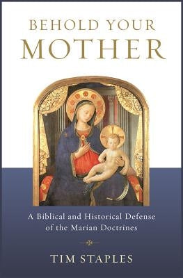 Behold Your Mother: A Biblical and Historical Defense of the Marian Doctrines by Staples, Tim