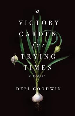 A Victory Garden for Trying Times by Goodwin, Debi