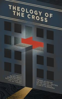 Theology of the Cross: Luther's Heidelberg Disputation & Reflections on Its 28 Theses by Keith, Caleb
